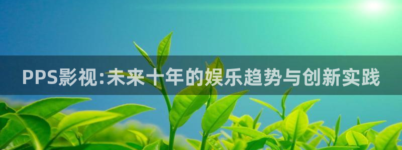 莓草莓视频网站：PPS影视:未来十年的娱乐趋势与创新实践