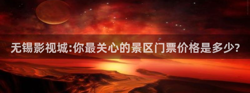 草莓福利视频在线观看：无锡影视城:你最关心的景区门票价格是多少?