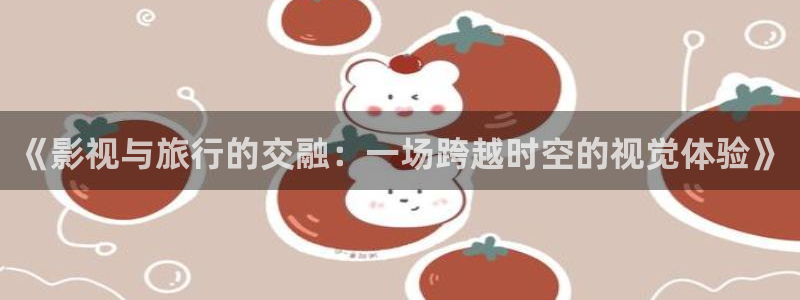 草莓频视频：《影视与旅行的交融：一场跨越时空的视觉体验》