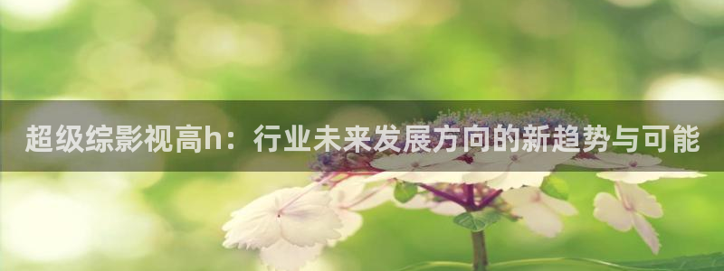 草莓视频下载在线观看：超级综影视高h：行业未来发展方向的新趋势与可能