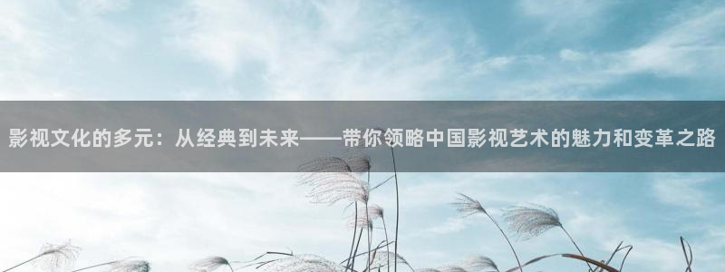 草莓视频.ww：影视文化的多元：从经典到未来——带你领略中国影视艺术的魅力和变革之路