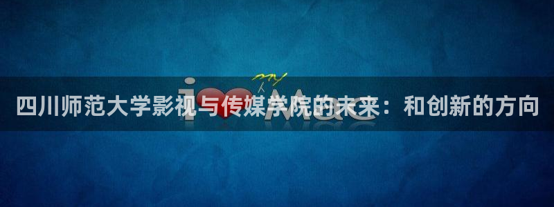 草莓视频大全：四川师范大学影视与传媒学院的未来：和创新的方向