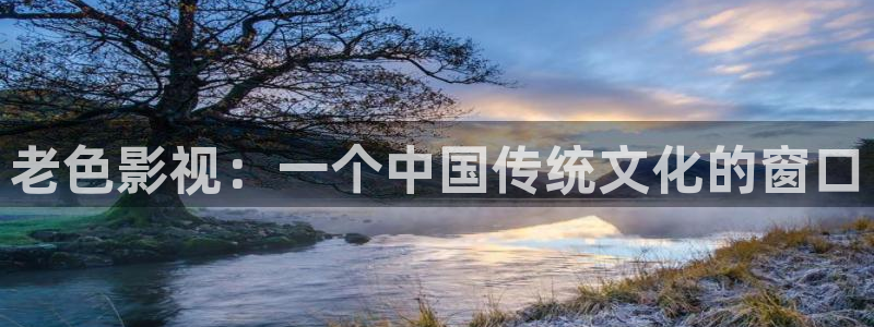 草草莓视频：老色影视：一个中国传统文化的窗口